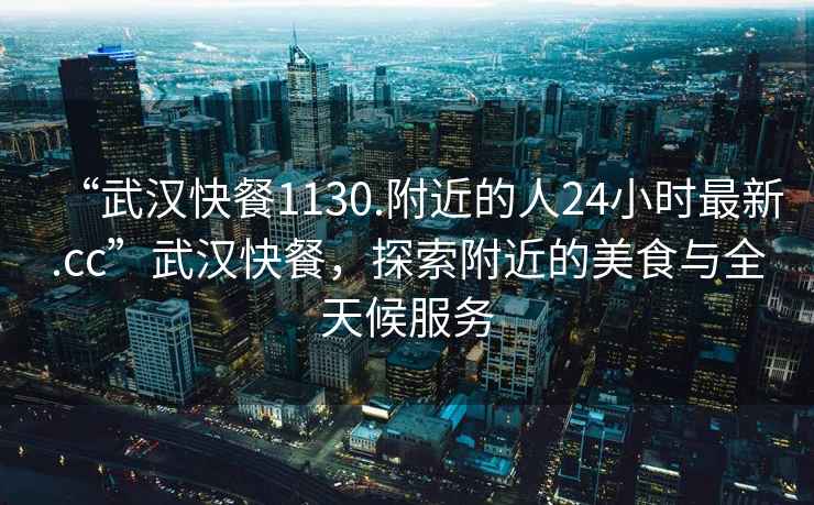 “武漢快餐1130.附近的人24小時(shí)最新.cc”武漢快餐，探索附近的美食與全天候服務(wù)
