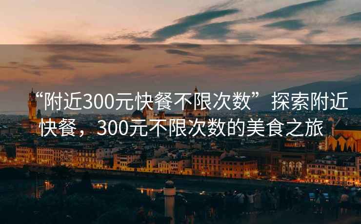 “附近300元快餐不限次數(shù)”探索附近快餐，300元不限次數(shù)的美食之旅