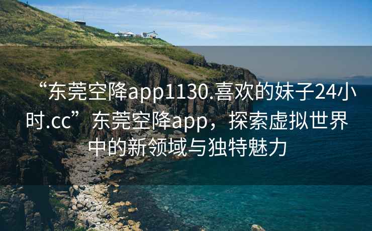 “東莞空降app1130.喜歡的妹子24小時.cc”東莞空降app，探索虛擬世界中的新領域與獨特魅力