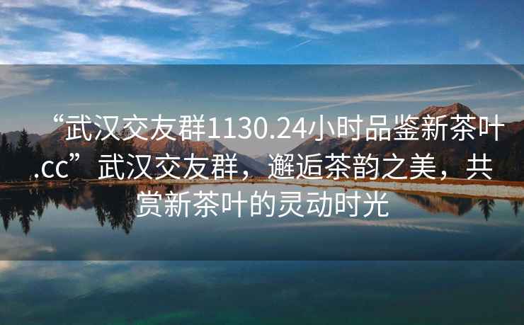 “武漢交友群1130.24小時(shí)品鑒新茶葉.cc”武漢交友群，邂逅茶韻之美，共賞新茶葉的靈動(dòng)時(shí)光
