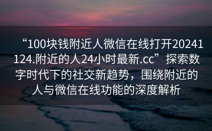 “100塊錢(qián)附近人微信在線打開(kāi)20241124.附近的人24小時(shí)最新.cc”探索數(shù)字時(shí)代下的社交新趨勢(shì)，圍繞附近的人與微信在線功能的深度解析
