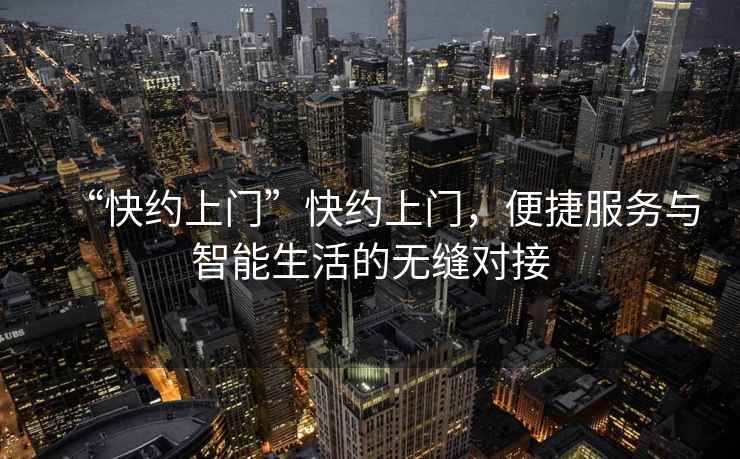 “快約上門”快約上門，便捷服務(wù)與智能生活的無(wú)縫對(duì)接