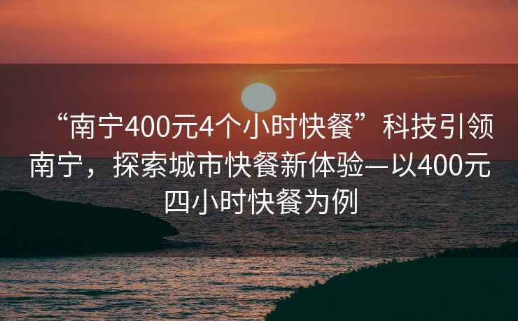 “南寧400元4個小時快餐”科技引領(lǐng)南寧，探索城市快餐新體驗—以400元四小時快餐為例