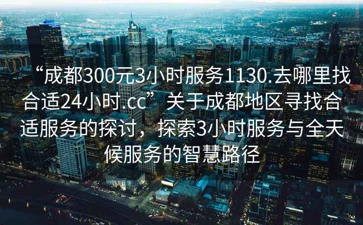 “成都300元3小時(shí)服務(wù)1130.去哪里找合適24小時(shí).cc”關(guān)于成都地區(qū)尋找合適服務(wù)的探討，探索3小時(shí)服務(wù)與全天候服務(wù)的智慧路徑