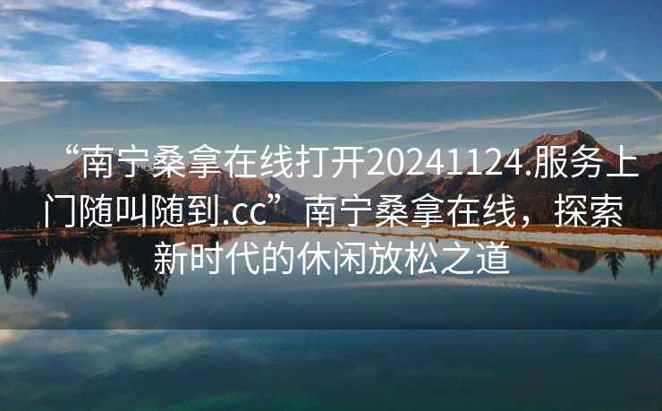 “南寧桑拿在線打開20241124.服務(wù)上門隨叫隨到.cc”南寧桑拿在線，探索新時代的休閑放松之道