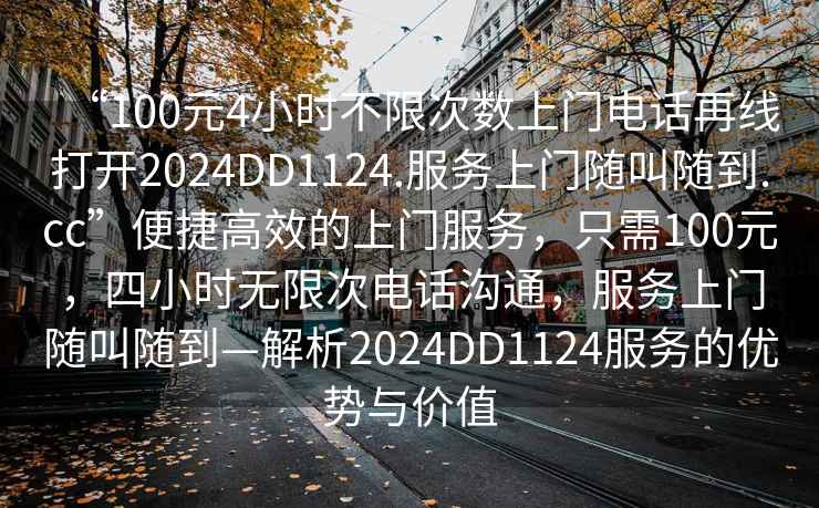“100元4小時不限次數(shù)上門電話再線打開2024DD1124.服務(wù)上門隨叫隨到.cc”便捷高效的上門服務(wù)，只需100元，四小時無限次電話溝通，服務(wù)上門隨叫隨到—解析2024DD1124服務(wù)的優(yōu)勢與價值