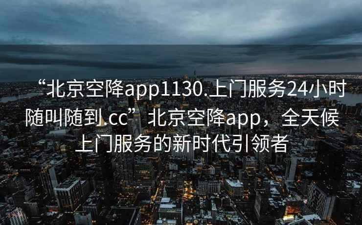“北京空降app1130.上門服務(wù)24小時(shí)隨叫隨到.cc”北京空降app，全天候上門服務(wù)的新時(shí)代引領(lǐng)者