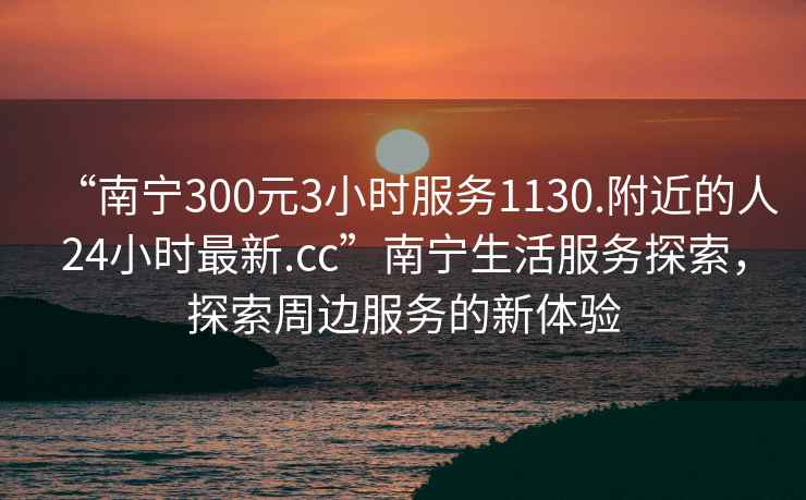 “南寧300元3小時(shí)服務(wù)1130.附近的人24小時(shí)最新.cc”南寧生活服務(wù)探索，探索周邊服務(wù)的新體驗(yàn)