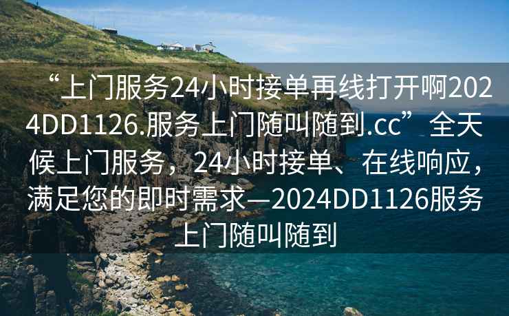 “上門服務(wù)24小時(shí)接單再線打開啊2024DD1126.服務(wù)上門隨叫隨到.cc”全天候上門服務(wù)，24小時(shí)接單、在線響應(yīng)，滿足您的即時(shí)需求—2024DD1126服務(wù)上門隨叫隨到