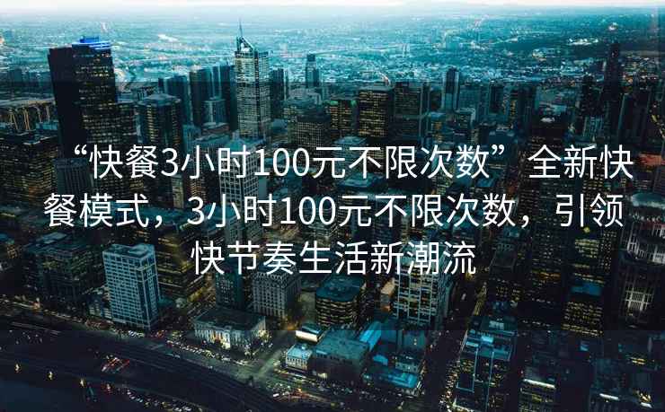 “快餐3小時(shí)100元不限次數(shù)”全新快餐模式，3小時(shí)100元不限次數(shù)，引領(lǐng)快節(jié)奏生活新潮流