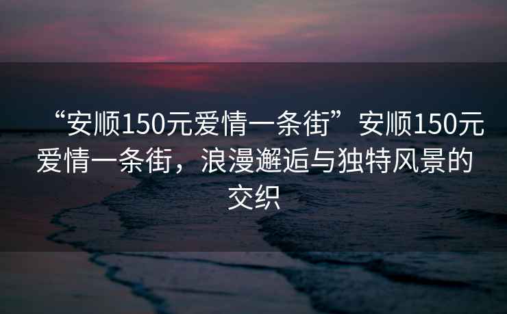 “安順150元愛情一條街”安順150元愛情一條街，浪漫邂逅與獨(dú)特風(fēng)景的交織