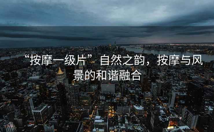 “按摩一級(jí)片”自然之韻，按摩與風(fēng)景的和諧融合