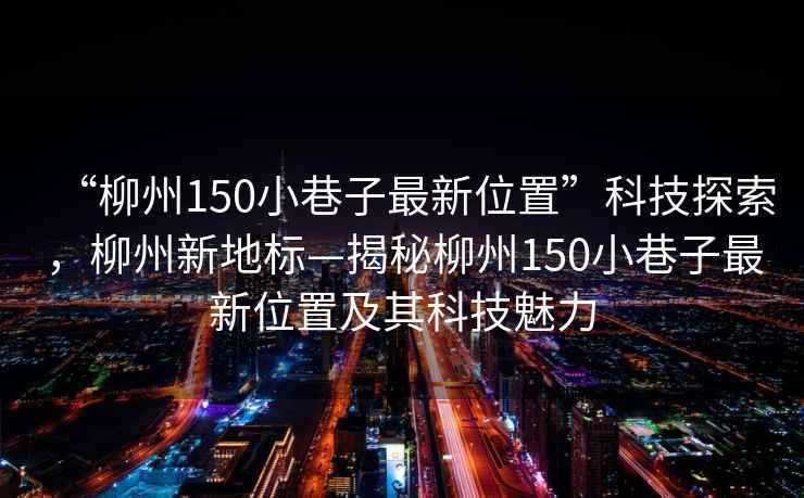 “柳州150小巷子最新位置”科技探索，柳州新地標—揭秘柳州150小巷子最新位置及其科技魅力