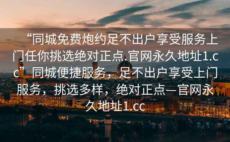 “同城免費(fèi)炮約足不出戶享受服務(wù)上門任你挑選絕對正點(diǎn).官網(wǎng)永久地址1.cc”同城便捷服務(wù)，足不出戶享受上門服務(wù)，挑選多樣，絕對正點(diǎn)—官網(wǎng)永久地址1.cc