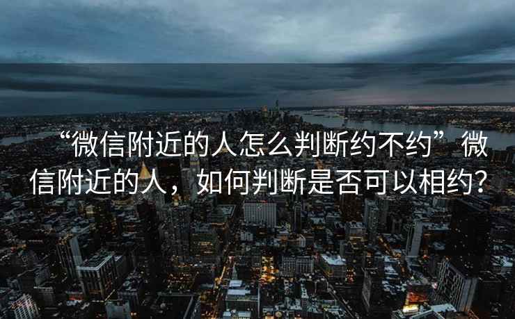 “微信附近的人怎么判斷約不約”微信附近的人，如何判斷是否可以相約？