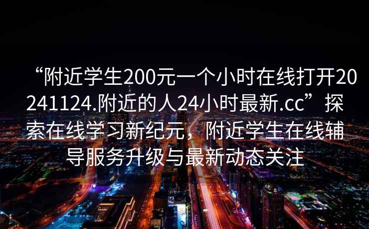“附近學生200元一個小時在線打開20241124.附近的人24小時最新.cc”探索在線學習新紀元，附近學生在線輔導服務升級與最新動態(tài)關注