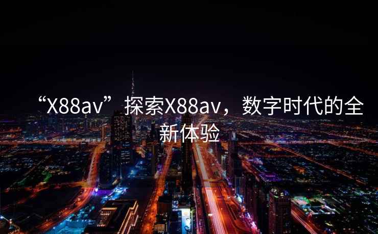 “X88av”探索X88av，數(shù)字時代的全新體驗