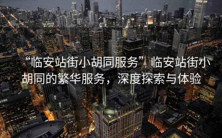 “臨安站街小胡同服務(wù)”臨安站街小胡同的繁華服務(wù)，深度探索與體驗