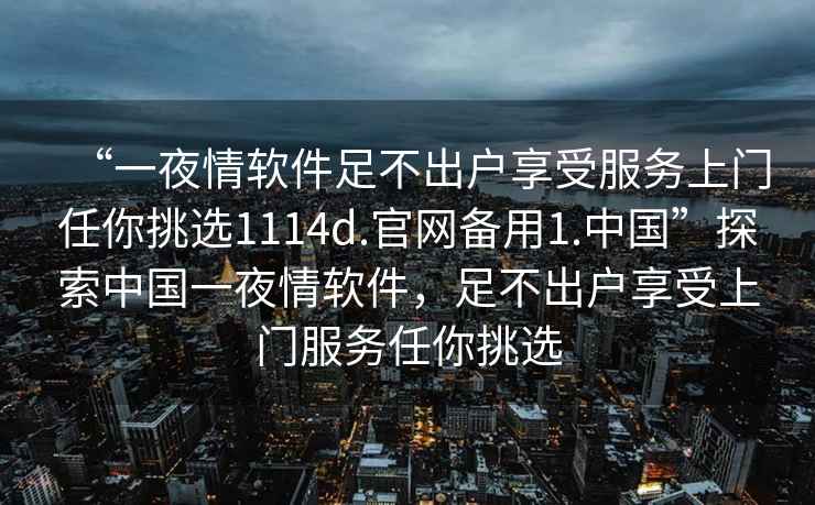 “一夜情軟件足不出戶享受服務上門任你挑選1114d.官網(wǎng)備用1.中國”探索中國一夜情軟件，足不出戶享受上門服務任你挑選