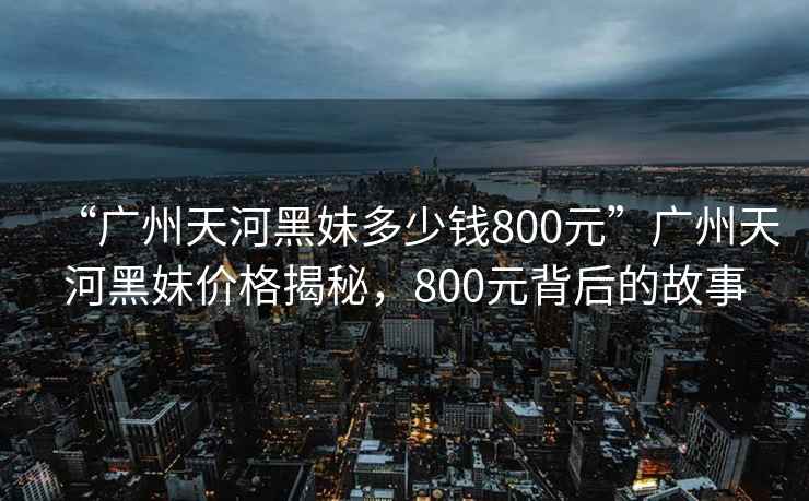 “廣州天河黑妹多少錢800元”廣州天河黑妹價格揭秘，800元背后的故事