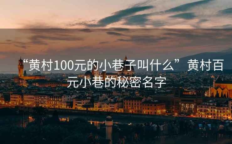 “黃村100元的小巷子叫什么”黃村百元小巷的秘密名字