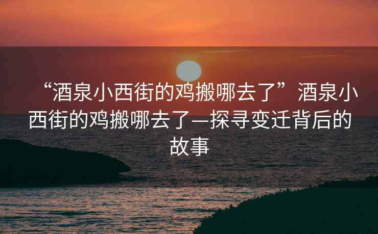 “酒泉小西街的雞搬哪去了”酒泉小西街的雞搬哪去了—探尋變遷背后的故事