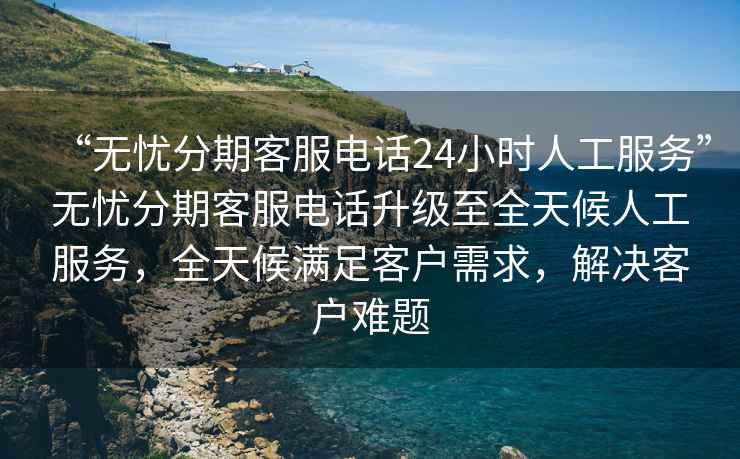 “無憂分期客服電話24小時(shí)人工服務(wù)”無憂分期客服電話升級(jí)至全天候人工服務(wù)，全天候滿足客戶需求，解決客戶難題