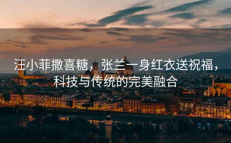 汪小菲撒喜糖，張?zhí)m一身紅衣送祝福，科技與傳統(tǒng)的完美融合