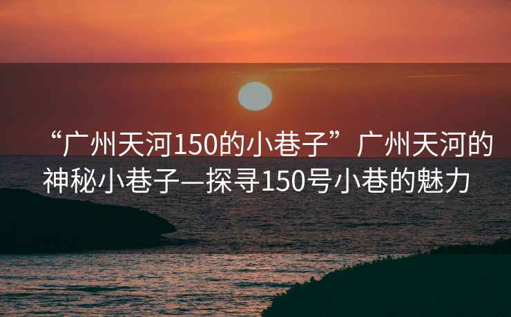 “廣州天河150的小巷子”廣州天河的神秘小巷子—探尋150號小巷的魅力