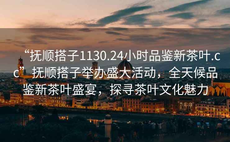 “撫順搭子1130.24小時品鑒新茶葉.cc”撫順搭子舉辦盛大活動，全天候品鑒新茶葉盛宴，探尋茶葉文化魅力