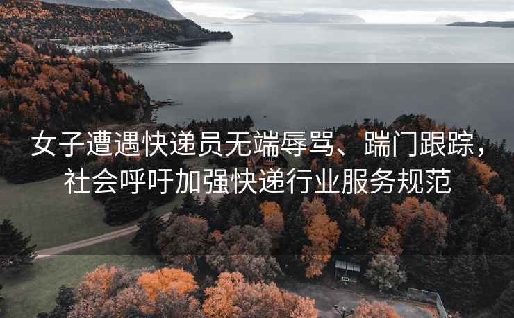 女子遭遇快遞員無端辱罵、踹門跟蹤，社會呼吁加強快遞行業(yè)服務規(guī)范