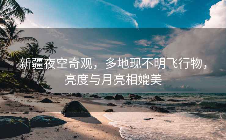 新疆夜空奇觀，多地現(xiàn)不明飛行物，亮度與月亮相媲美