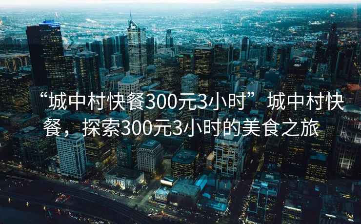 “城中村快餐300元3小時(shí)”城中村快餐，探索300元3小時(shí)的美食之旅