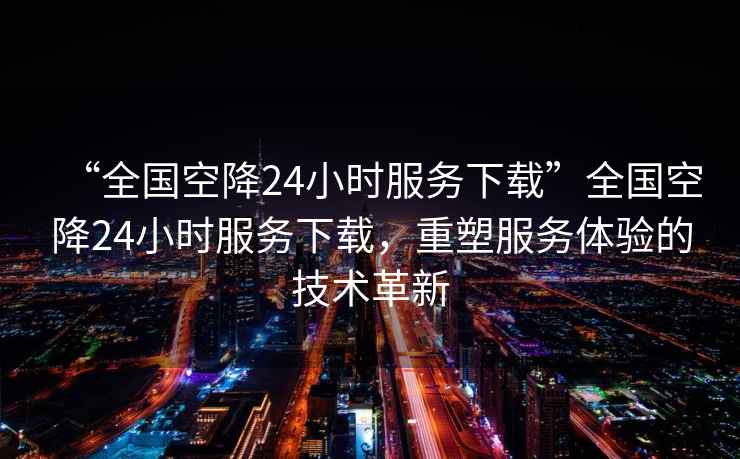 “全國空降24小時服務下載”全國空降24小時服務下載，重塑服務體驗的技術革新