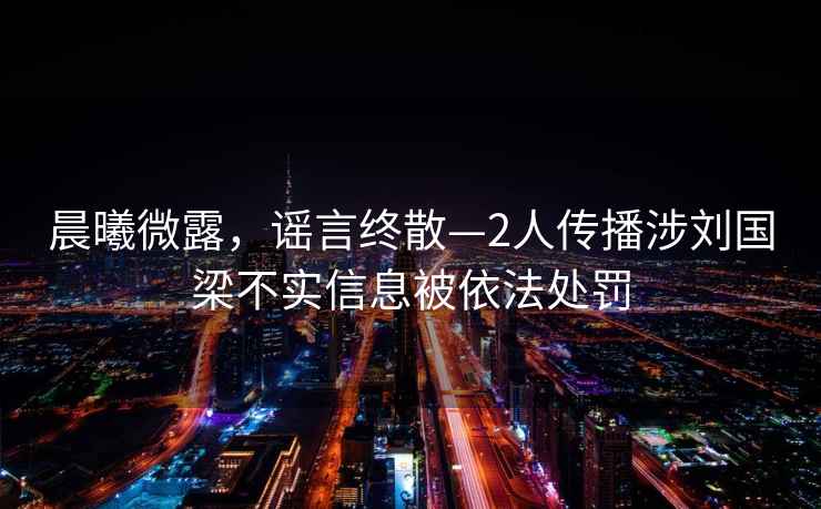 晨曦微露，謠言終散—2人傳播涉劉國(guó)梁不實(shí)信息被依法處罰