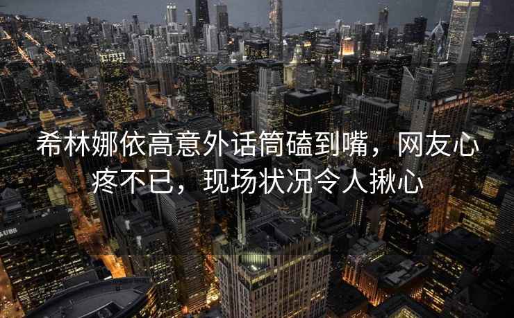 希林娜依高意外話筒磕到嘴，網(wǎng)友心疼不已，現(xiàn)場狀況令人揪心