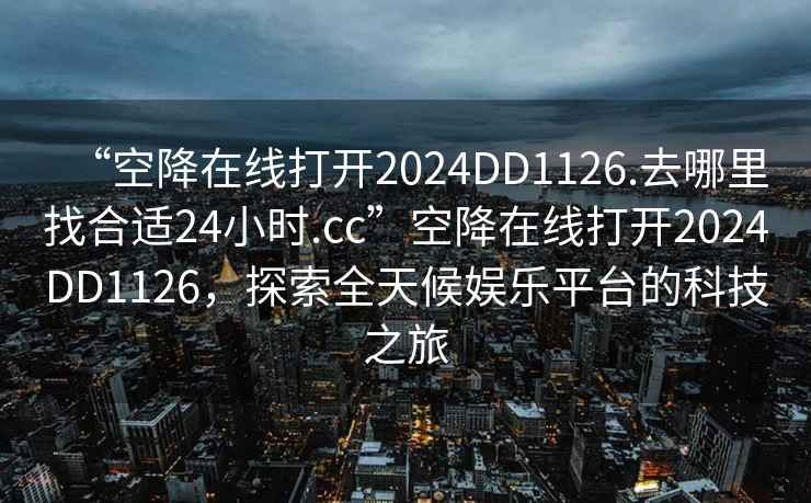 “空降在線打開2024DD1126.去哪里找合適24小時.cc”空降在線打開2024DD1126，探索全天候娛樂平臺的科技之旅