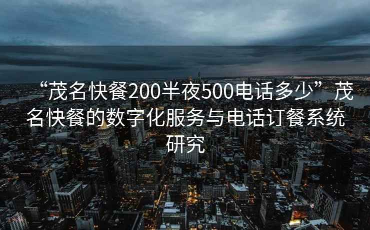 “茂名快餐200半夜500電話多少”茂名快餐的數字化服務與電話訂餐系統(tǒng)研究
