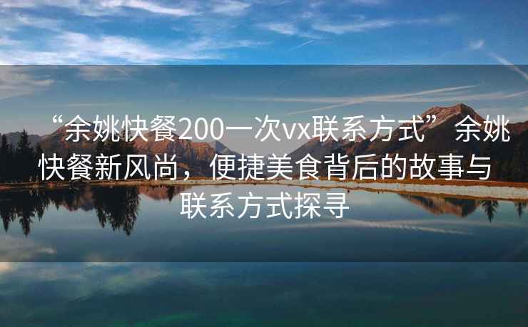“余姚快餐200一次vx聯(lián)系方式”余姚快餐新風(fēng)尚，便捷美食背后的故事與聯(lián)系方式探尋