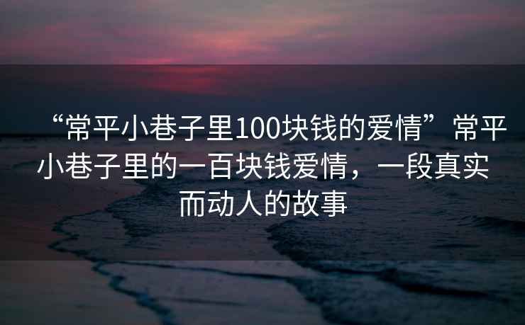“常平小巷子里100塊錢的愛情”常平小巷子里的一百塊錢愛情，一段真實(shí)而動(dòng)人的故事
