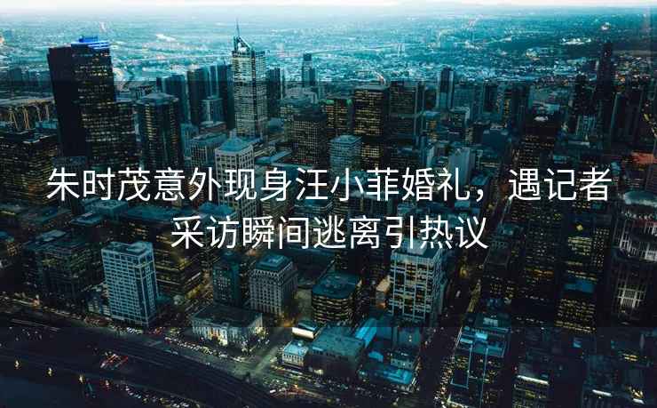 朱時茂意外現(xiàn)身汪小菲婚禮，遇記者采訪瞬間逃離引熱議
