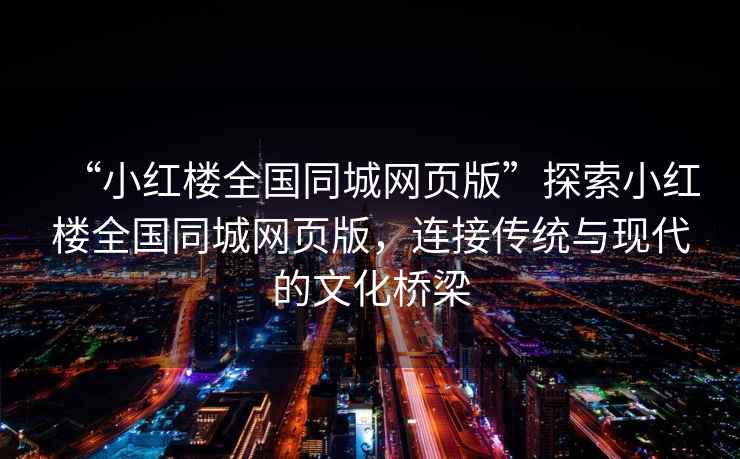 “小紅樓全國同城網(wǎng)頁版”探索小紅樓全國同城網(wǎng)頁版，連接傳統(tǒng)與現(xiàn)代的文化橋梁