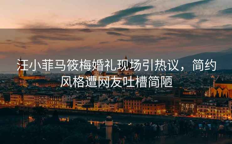 汪小菲馬筱梅婚禮現(xiàn)場引熱議，簡約風(fēng)格遭網(wǎng)友吐槽簡陋