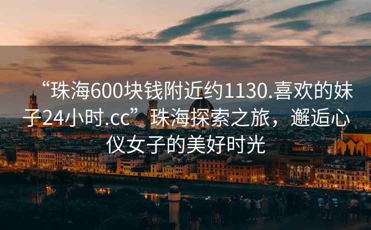 “珠海600塊錢附近約1130.喜歡的妹子24小時.cc”珠海探索之旅，邂逅心儀女子的美好時光