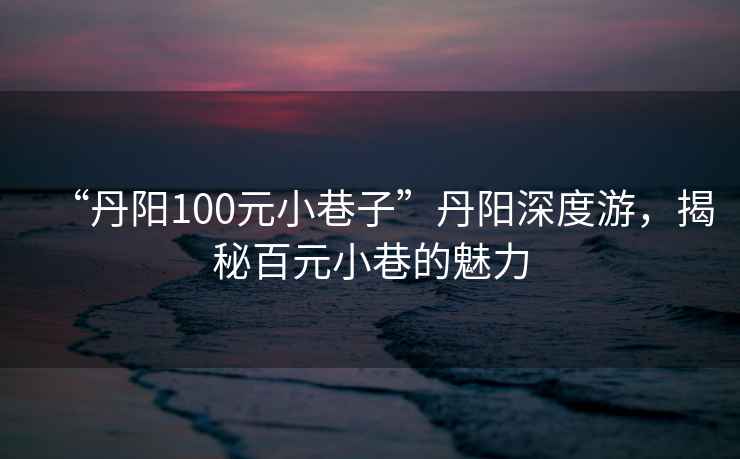 “丹陽(yáng)100元小巷子”丹陽(yáng)深度游，揭秘百元小巷的魅力