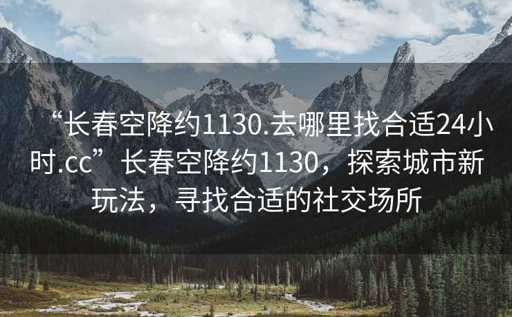 “長春空降約1130.去哪里找合適24小時.cc”長春空降約1130，探索城市新玩法，尋找合適的社交場所