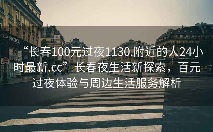 “長(zhǎng)春100元過(guò)夜1130.附近的人24小時(shí)最新.cc”長(zhǎng)春夜生活新探索，百元過(guò)夜體驗(yàn)與周邊生活服務(wù)解析