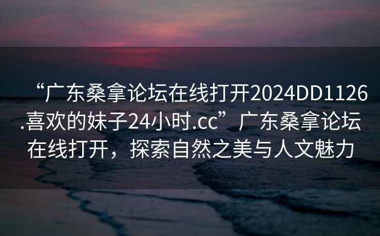 “廣東桑拿論壇在線打開(kāi)2024DD1126.喜歡的妹子24小時(shí).cc”廣東桑拿論壇在線打開(kāi)，探索自然之美與人文魅力