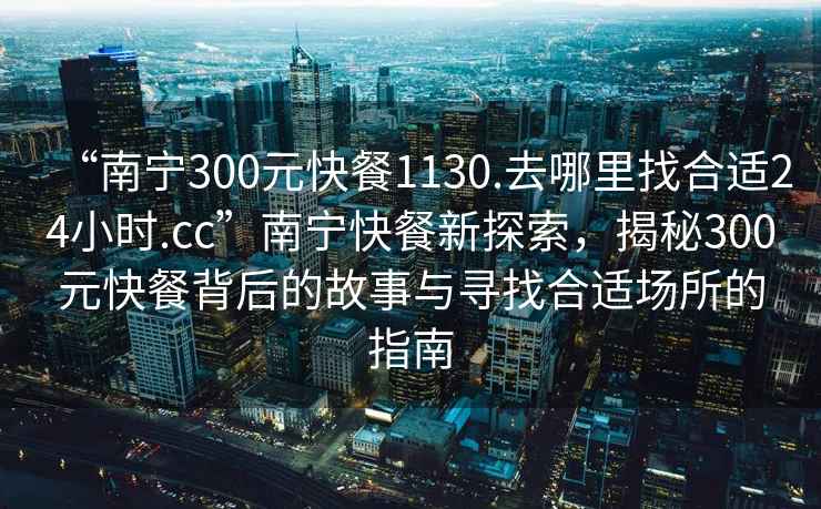 “南寧300元快餐1130.去哪里找合適24小時(shí).cc”南寧快餐新探索，揭秘300元快餐背后的故事與尋找合適場(chǎng)所的指南