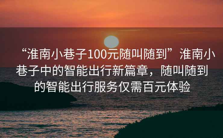 “淮南小巷子100元隨叫隨到”淮南小巷子中的智能出行新篇章，隨叫隨到的智能出行服務(wù)僅需百元體驗(yàn)